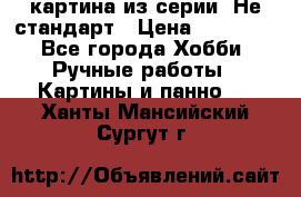 картина из серии- Не стандарт › Цена ­ 19 000 - Все города Хобби. Ручные работы » Картины и панно   . Ханты-Мансийский,Сургут г.